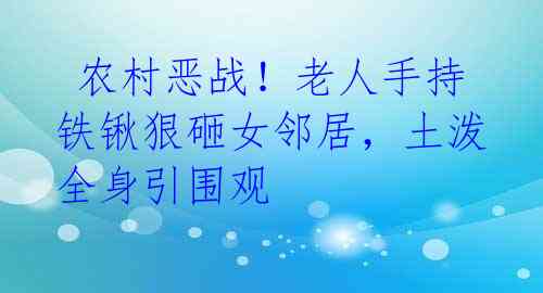  农村恶战！老人手持铁锹狠砸女邻居，土泼全身引围观 