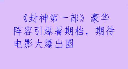 《封神第一部》豪华阵容引爆暑期档,期待电影大爆出圈