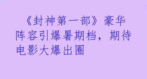  《封神第一部》豪华阵容引爆暑期档，期待电影大爆出圈 