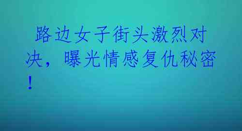  路边女子街头激烈对决，曝光情感复仇秘密！ 