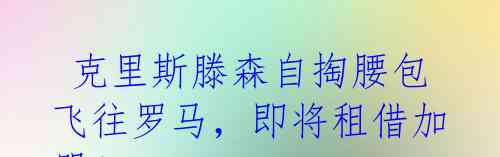 克里斯滕森自掏腰包飞往罗马,即将租借加盟!