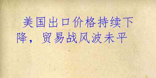 美国出口价格持续下降,贸易战风波未平