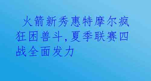 火箭新秀惠特摩尔疯狂困兽斗,夏季联赛四战全面发力