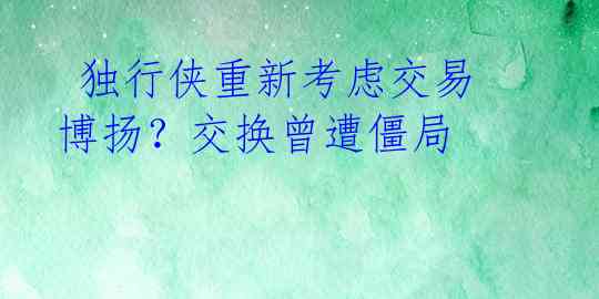 独行侠重新考虑交易博扬?交换曾遭僵局