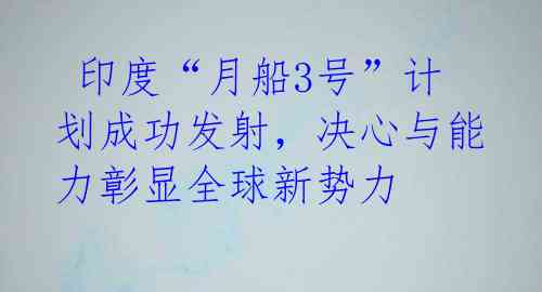 印度“月船3号”计划成功发射,决心与能力彰显全球新势力