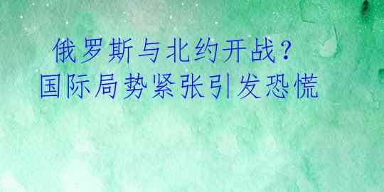  俄罗斯与北约开战？国际局势紧张引发恐慌 