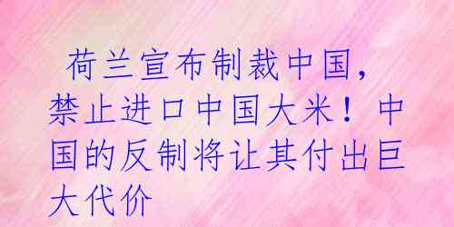 荷兰宣布制裁中国,禁止进口中国大米!中国的反制将让其付出巨大代价