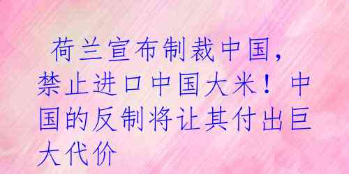  荷兰宣布制裁中国，禁止进口中国大米！中国的反制将让其付出巨大代价 