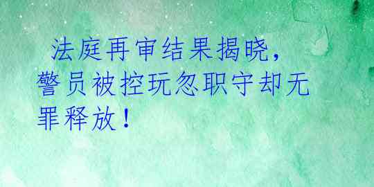  法庭再审结果揭晓，警员被控玩忽职守却无罪释放！ 