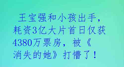 王宝强和小孩出手,耗资3亿大片首日仅获4380万票房,被《消失的她》打懵了!