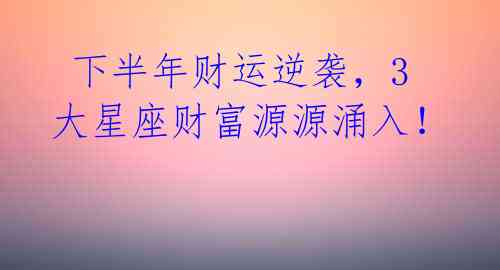  下半年财运逆袭，3大星座财富源源涌入！ 