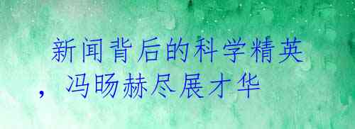 新闻背后的科学精英,冯旸赫尽展才华
