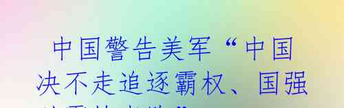 中国警告美军“中国决不走追逐霸权、国强必霸的老路”