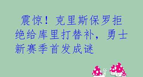 震惊!克里斯保罗拒绝给库里打替补,勇士新赛季首发成谜