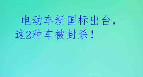  电动车新国标出台，这2种车被封杀！ 