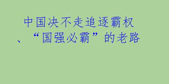  中国决不走追逐霸权、“国强必霸”的老路 