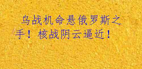 乌战机命悬俄罗斯之手!核战阴云逼近!