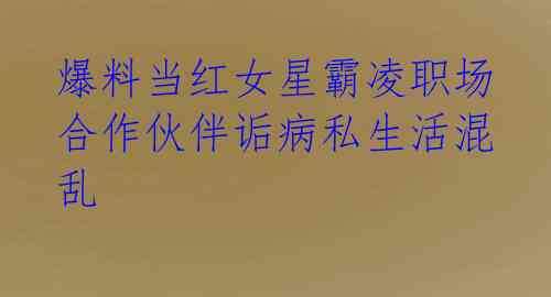 爆料当红女星霸凌职场 合作伙伴诟病私生活混乱