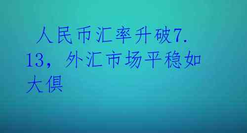 人民币汇率升破7.13,外汇市场平稳如大倶