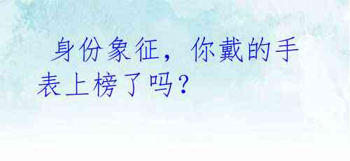 身份象征,你戴的手表上榜了吗?