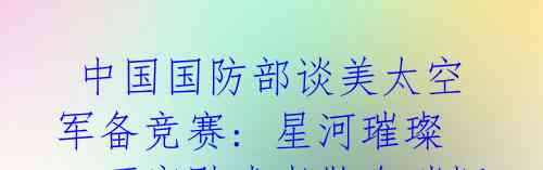 中国国防部谈美太空军备竞赛: 星河璀璨,不容黩武者散布硝烟