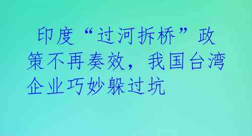  印度“过河拆桥”政策不再奏效，我国台湾企业巧妙躲过坑 