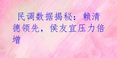 民调数据揭秘:赖清德领先,侯友宜压力倍增