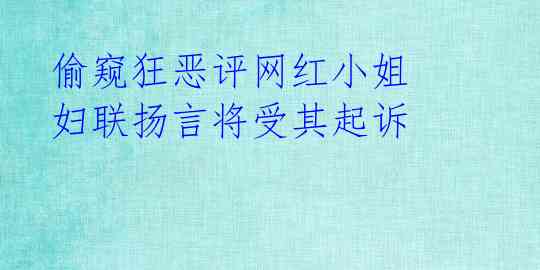 偷窥狂恶评网红小姐 妇联扬言将受其起诉 