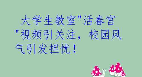  大学生教室"活春宫"视频引关注，校园风气引发担忧！ 