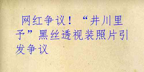 网红争议!“井川里予”黑丝透视装照片引发争议