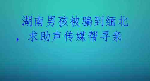 湖南男孩被骗到缅北,求助声传媒帮寻亲
