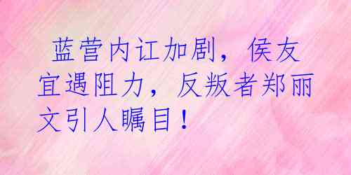  蓝营内讧加剧，侯友宜遇阻力，反叛者郑丽文引人瞩目！ 