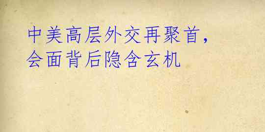 中美高层外交再聚首,会面背后隐含玄机