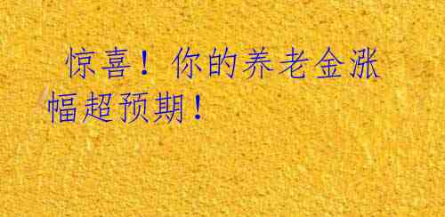  惊喜！你的养老金涨幅超预期！ 