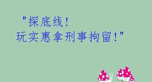 "探底线! 玩实惠拿刑事拘留!"