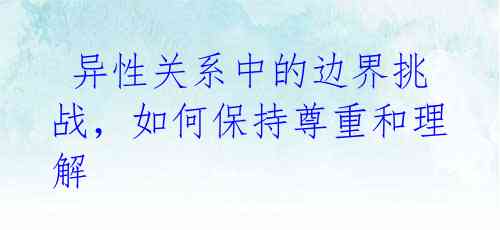  异性关系中的边界挑战，如何保持尊重和理解 