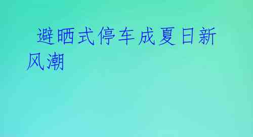 避晒式停车成夏日新风潮