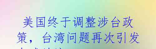 美国终于调整涉台政策,台湾问题再次引发全球关注