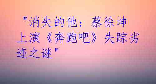 "消失的他:蔡徐坤上演《奔跑吧》失踪劣迹之谜"
