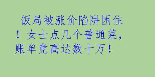  饭局被涨价陷阱困住！女士点几个普通菜，账单竟高达数十万！ 