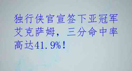 独行侠官宣签下亚冠军艾克萨姆,三分命中率高达41.9%!