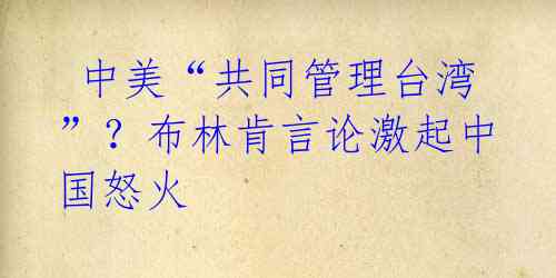 中美“共同管理台湾”?布林肯言论激起中国怒火