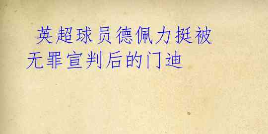 英超球员德佩力挺被无罪宣判后的门迪