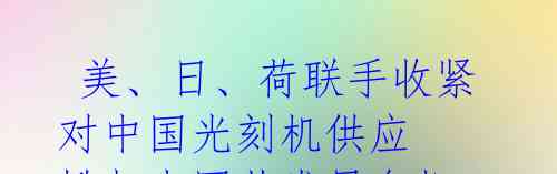 美、日、荷联手收紧对中国光刻机供应 掀起中国芯发展危机