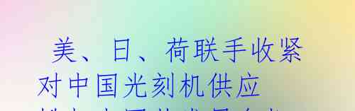  美、日、荷联手收紧对中国光刻机供应 掀起中国芯发展危机 