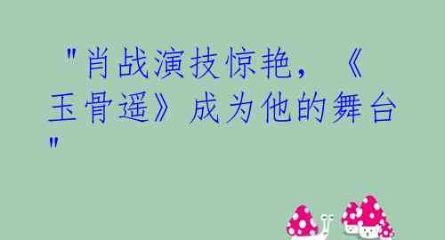 "肖战演技惊艳,《玉骨遥》成为他的舞台"