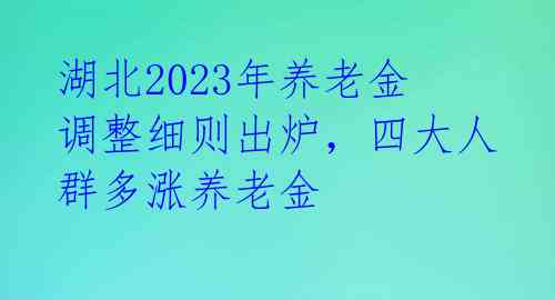 湖北2023年养老金调整细则出炉，四大人群多涨养老金 