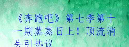 《奔跑吧》第七季第十一期蒸蒸日上!顶流消失引热议