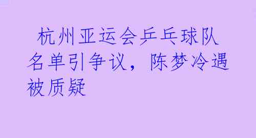  杭州亚运会乒乓球队名单引争议，陈梦冷遇被质疑 