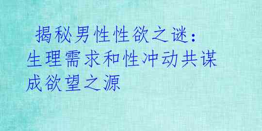 揭秘男性性欲之谜:生理需求和性冲动共谋成欲望之源